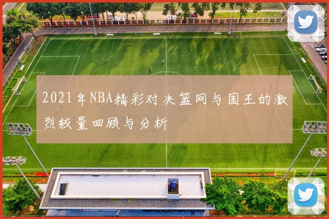 2021年NBA精彩对决篮网与国王的激烈较量回顾与分析