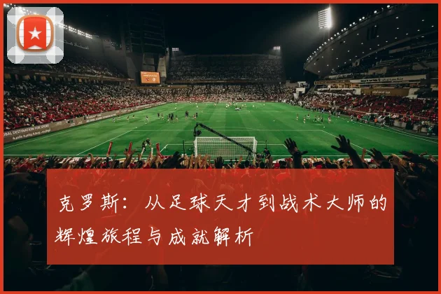 克罗斯：从足球天才到战术大师的辉煌旅程与成就解析