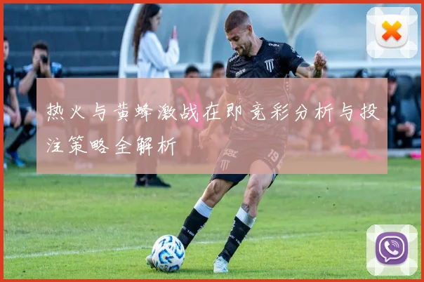 热火与黄蜂激战在即竞彩分析与投注策略全解析
