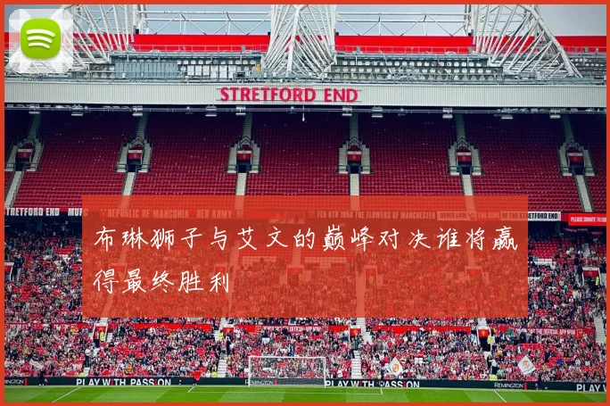 布琳狮子与艾文的巅峰对决谁将赢得最终胜利