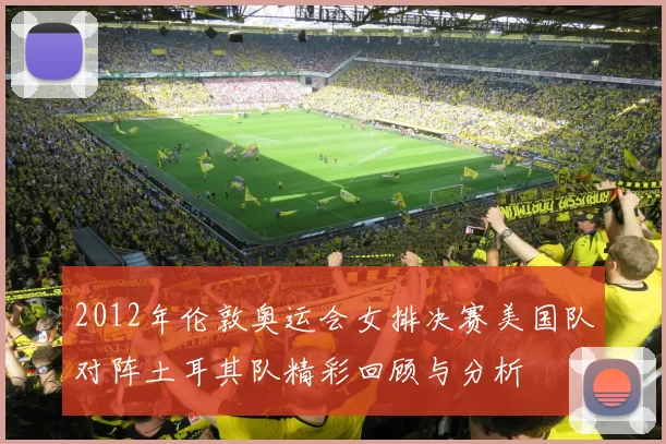 2012年伦敦奥运会女排决赛美国队对阵土耳其队精彩回顾与分析