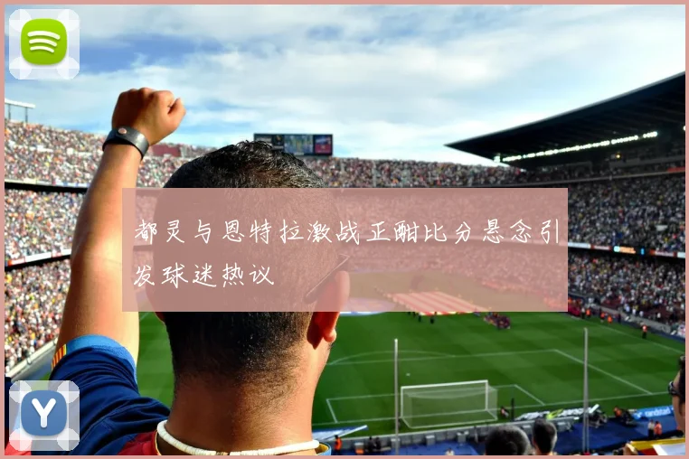 都灵与恩特拉激战正酣比分悬念引发球迷热议