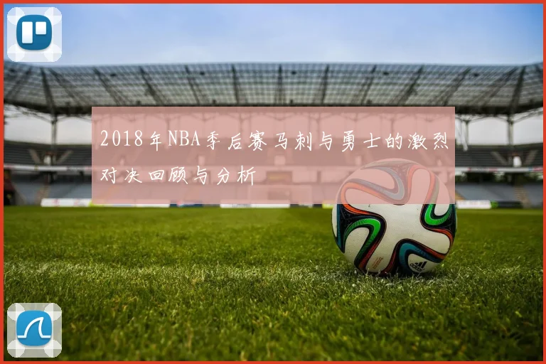 2018年NBA季后赛马刺与勇士的激烈对决回顾与分析