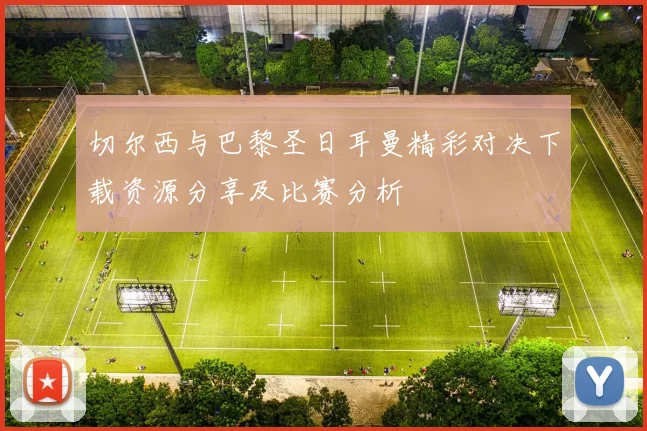 切尔西与巴黎圣日耳曼精彩对决下载资源分享及比赛分析