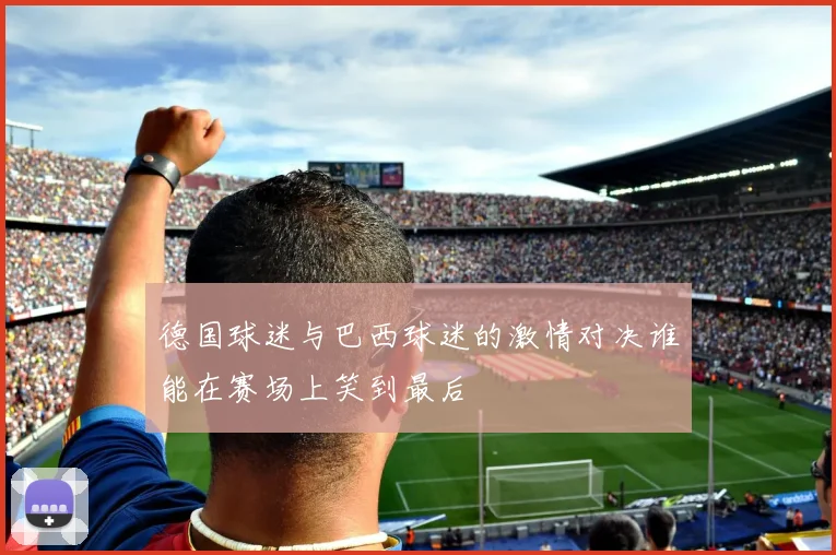 德国球迷与巴西球迷的激情对决谁能在赛场上笑到最后