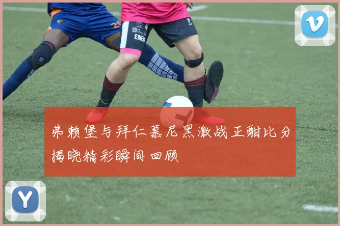 弗赖堡与拜仁慕尼黑激战正酣比分揭晓精彩瞬间回顾