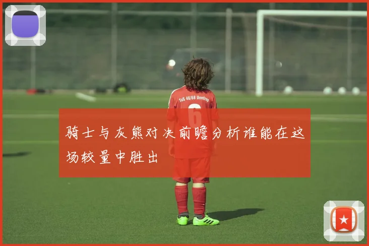 骑士与灰熊对决前瞻分析谁能在这场较量中胜出