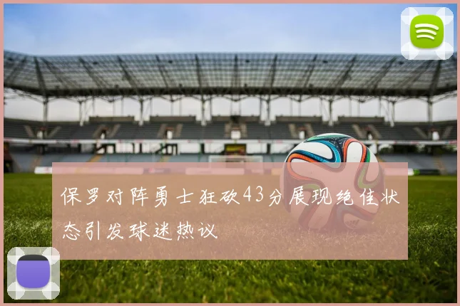 保罗对阵勇士狂砍43分展现绝佳状态引发球迷热议